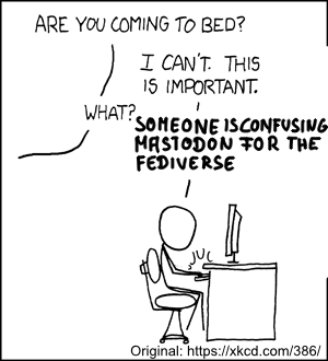 A stick figure is sitting at a desk with a computer on it. The stick figure is talking to someone in the off: “Are you coming to bed?” SF: “I can’t. This is important.” “What?” SF: “Someone is confusing Mastodon for the fediverse!” <br>Original: https://xkcd.com/386/